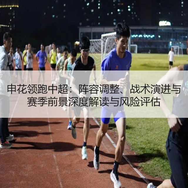 申花领跑中超:阵容调整、战术演进与赛季前景深度解读与风险评估